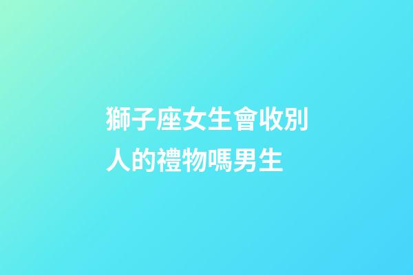 獅子座女生會收別人的禮物嗎男生-第1張-星座運勢-玄機派
