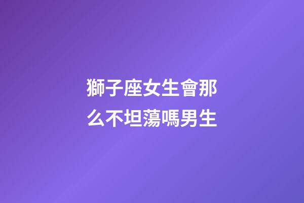 獅子座女生會那么不坦蕩嗎男生-第1張-星座運勢-玄機派