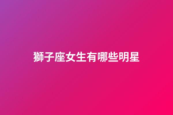 獅子座女生有哪些明星-第1張-星座運勢-玄機派