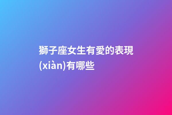 獅子座女生有愛的表現(xiàn)有哪些-第1張-星座運勢-玄機派