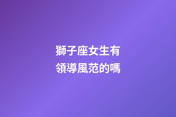 獅子座女生有領導風范的嗎