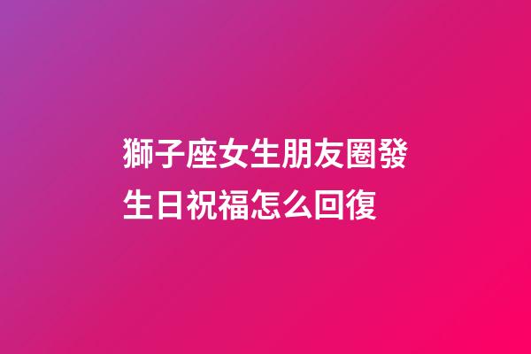 獅子座女生朋友圈發生日祝福怎么回復-第1張-星座運勢-玄機派