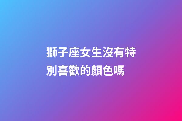 獅子座女生沒有特別喜歡的顏色嗎-第1張-星座運勢-玄機派
