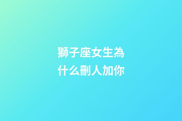 獅子座女生為什么刪人加你-第1張-星座運勢-玄機派