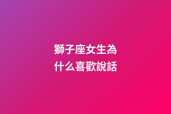 獅子座女生為什么喜歡說話-第1張-星座運勢-玄機派