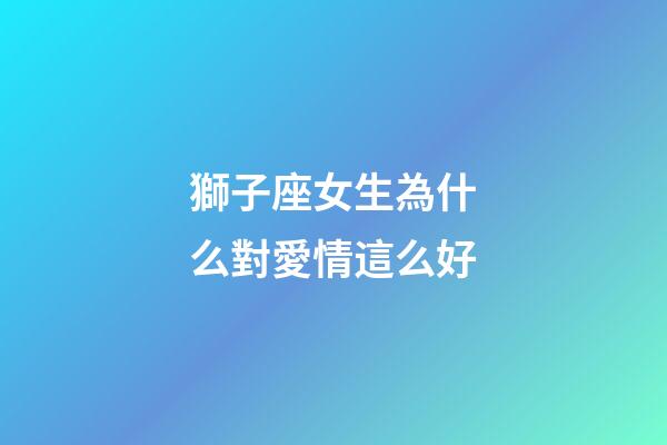 獅子座女生為什么對愛情這么好-第1張-星座運勢-玄機派