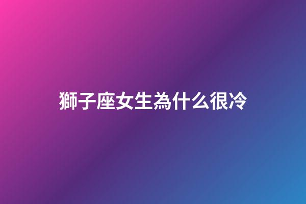 獅子座女生為什么很冷-第1張-星座運勢-玄機派