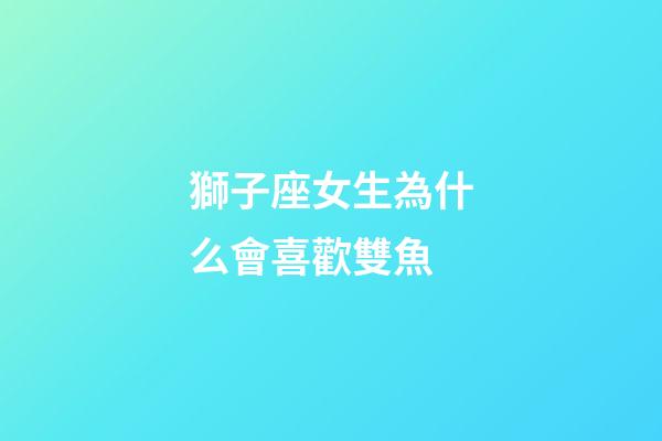 獅子座女生為什么會喜歡雙魚-第1張-星座運(yùn)勢-玄機(jī)派