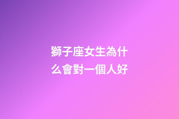 獅子座女生為什么會對一個人好-第1張-星座運勢-玄機派