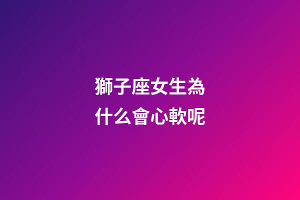 獅子座女生為什么會心軟呢-第1張-星座運勢-玄機派