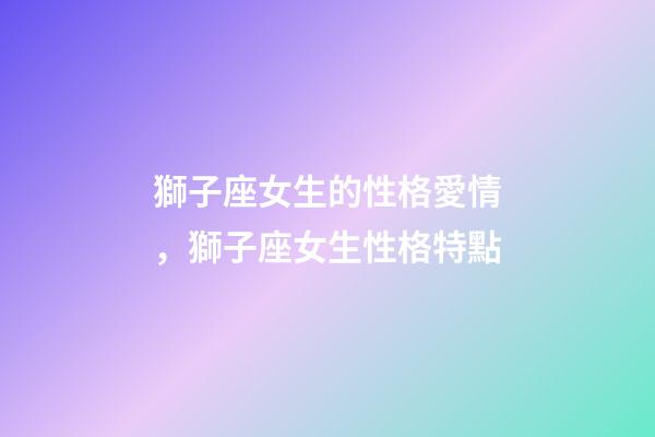獅子座女生的性格愛情，獅子座女生性格特點-第1張-觀點-玄機派