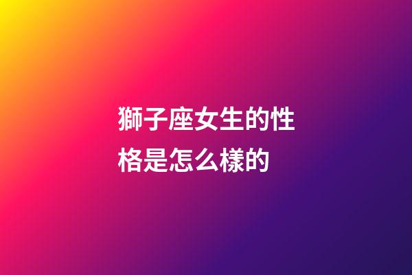 獅子座女生的性格是怎么樣的-第1張-星座運勢-玄機派