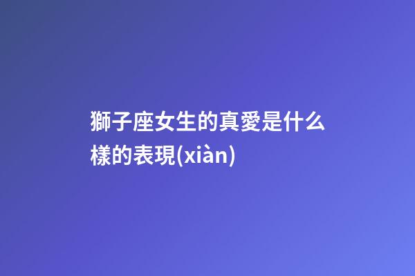 獅子座女生的真愛是什么樣的表現(xiàn)-第1張-星座運勢-玄機派