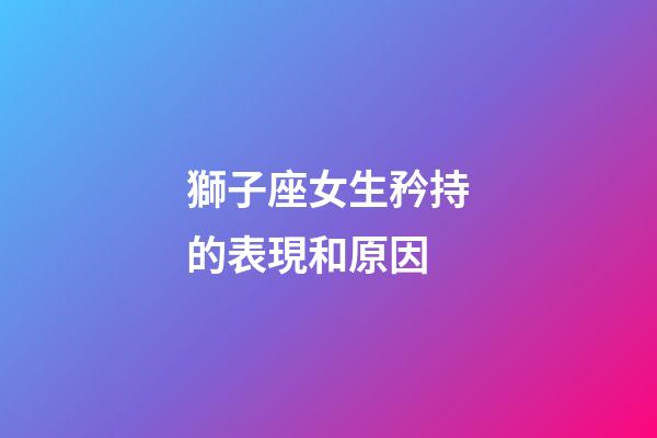 獅子座女生矜持的表現和原因