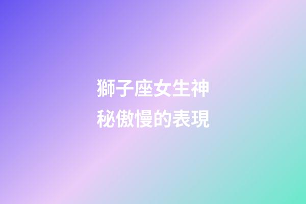 獅子座女生神秘傲慢的表現-第1張-星座運勢-玄機派