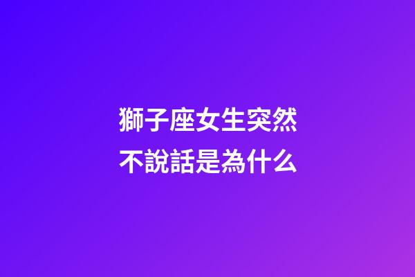 獅子座女生突然不說話是為什么-第1張-星座運勢-玄機派