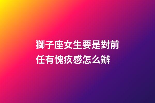 獅子座女生要是對前任有愧疚感怎么辦-第1張-星座運勢-玄機派