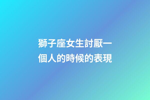獅子座女生討厭一個人的時候的表現-第1張-星座運勢-玄機派
