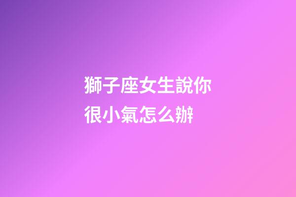 獅子座女生說你很小氣怎么辦-第1張-星座運勢-玄機派
