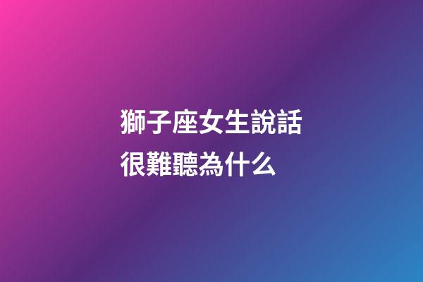 獅子座女生說話很難聽為什么-第1張-星座運勢-玄機派