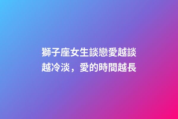 獅子座女生談戀愛越談越冷淡，愛的時間越長