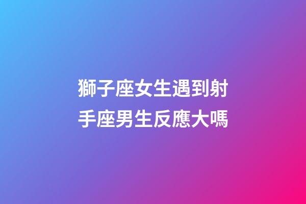 獅子座女生遇到射手座男生反應大嗎-第1張-星座運勢-玄機派