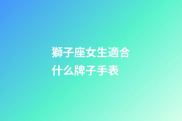 獅子座女生適合什么牌子手表-第1張-星座運勢-玄機派