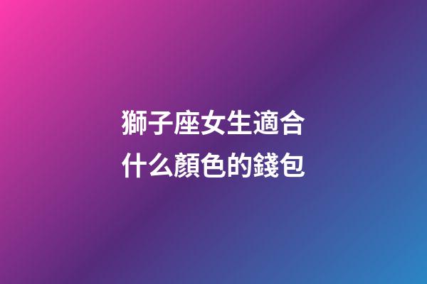獅子座女生適合什么顏色的錢包-第1張-星座運(yùn)勢-玄機(jī)派