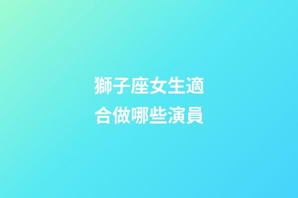 獅子座女生適合做哪些演員-第1張-星座運勢-玄機派