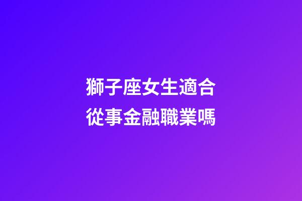 獅子座女生適合從事金融職業嗎-第1張-星座運勢-玄機派