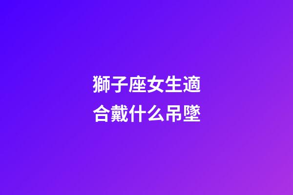 獅子座女生適合戴什么吊墜-第1張-星座運勢-玄機派