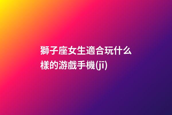 獅子座女生適合玩什么樣的游戲手機(jī)-第1張-星座運(yùn)勢(shì)-玄機(jī)派
