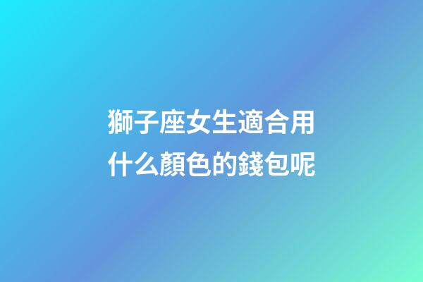獅子座女生適合用什么顏色的錢包呢-第1張-星座運勢-玄機派