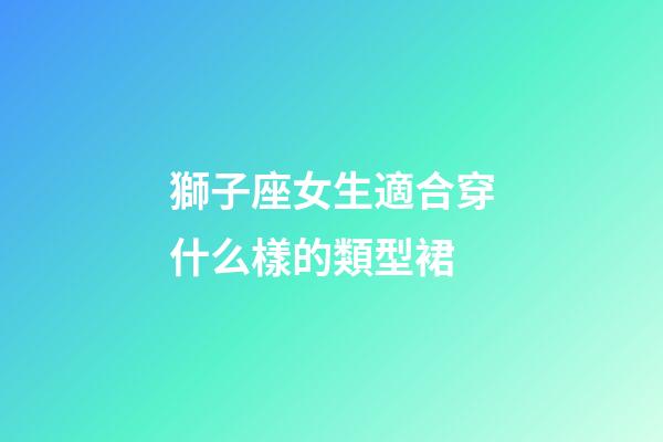 獅子座女生適合穿什么樣的類型裙-第1張-星座運勢-玄機派