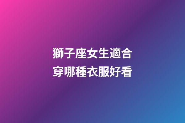 獅子座女生適合穿哪種衣服好看-第1張-星座運勢-玄機派