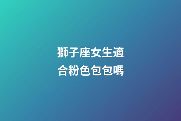 獅子座女生適合粉色包包嗎-第1張-星座運勢-玄機派