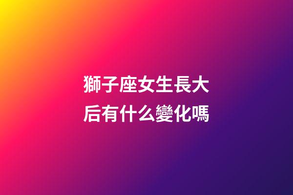 獅子座女生長大后有什么變化嗎-第1張-星座運勢-玄機派