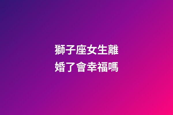 獅子座女生離婚了會幸福嗎-第1張-星座運勢-玄機派