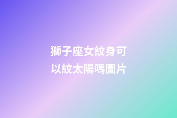 獅子座女紋身可以紋太陽嗎圖片-第1張-星座運勢-玄機派