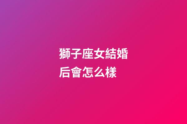 獅子座女結婚后會怎么樣-第1張-星座運勢-玄機派