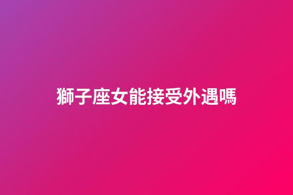 獅子座女能接受外遇嗎-第1張-星座運勢-玄機派