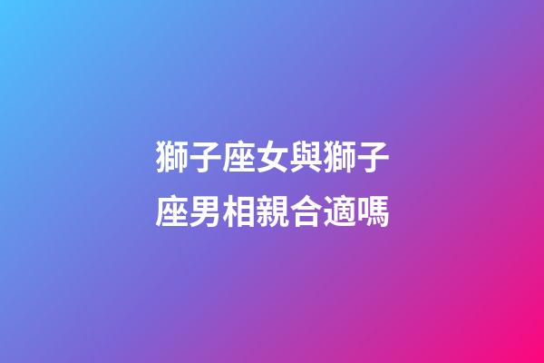 獅子座女與獅子座男相親合適嗎-第1張-星座運勢-玄機派