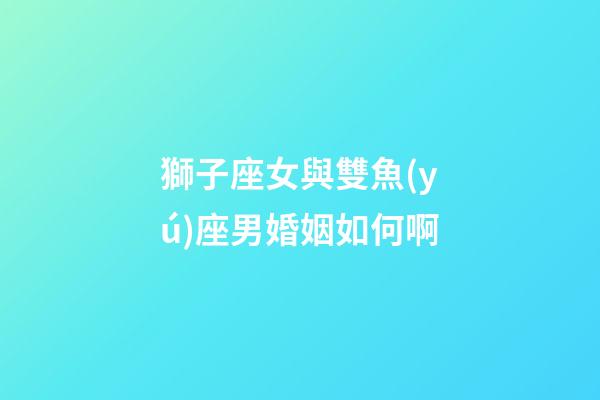 獅子座女與雙魚(yú)座男婚姻如何啊-第1張-星座運(yùn)勢(shì)-玄機(jī)派