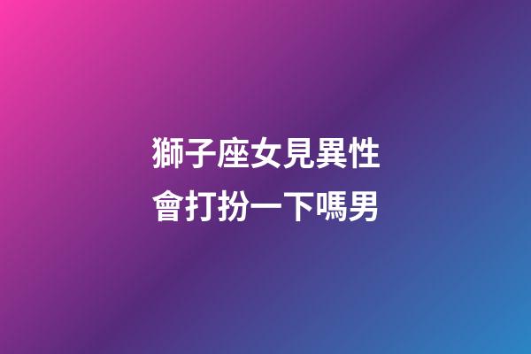 獅子座女見異性會打扮一下嗎男-第1張-星座運勢-玄機派