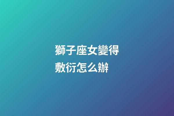 獅子座女變得敷衍怎么辦-第1張-星座運(yùn)勢(shì)-玄機(jī)派