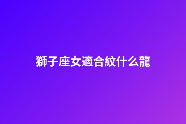 獅子座女適合紋什么龍-第1張-星座運勢-玄機派