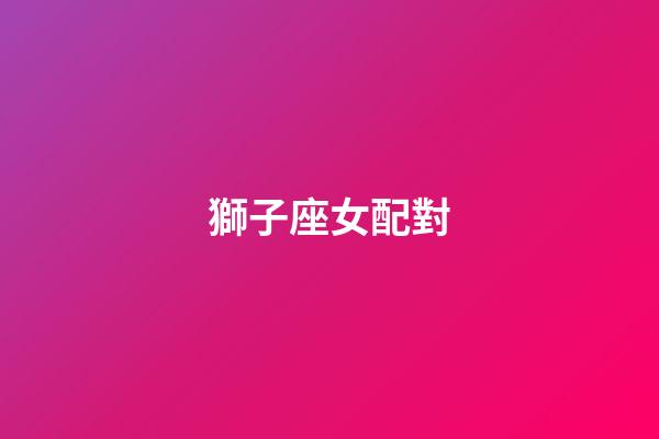 獅子座女配對（獅子座最佳配對第一名）-第1張-星座運勢-玄機派