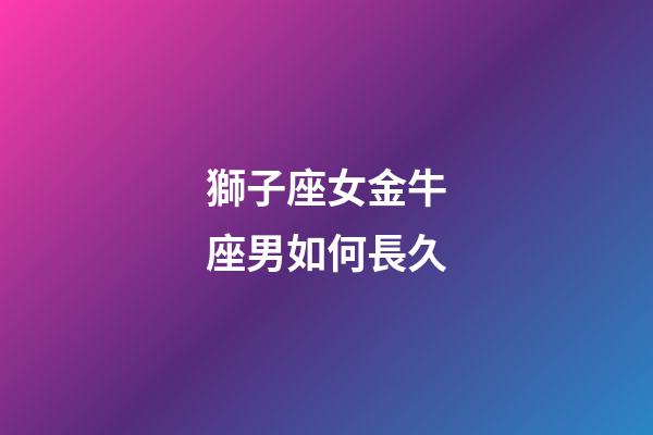 獅子座女金牛座男如何長久-第1張-星座運勢-玄機派