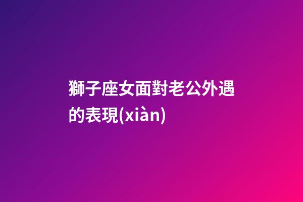 獅子座女面對老公外遇的表現(xiàn)-第1張-星座運(yùn)勢-玄機(jī)派