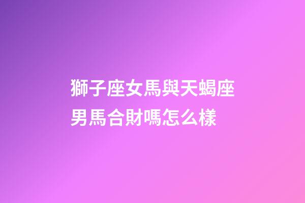 獅子座女馬與天蝎座男馬合財嗎怎么樣-第1張-星座運勢-玄機派